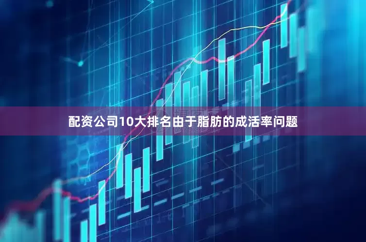 配资公司10大排名由于脂肪的成活率问题