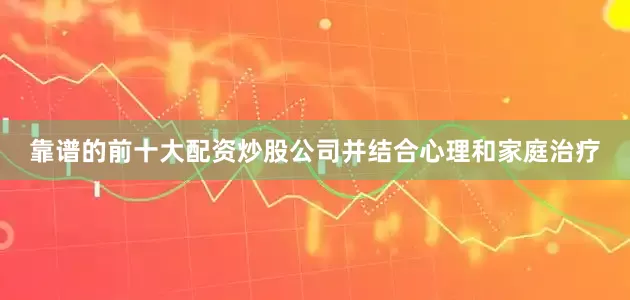 靠谱的前十大配资炒股公司并结合心理和家庭治疗