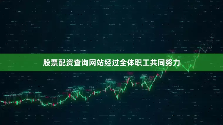 股票配资查询网站经过全体职工共同努力