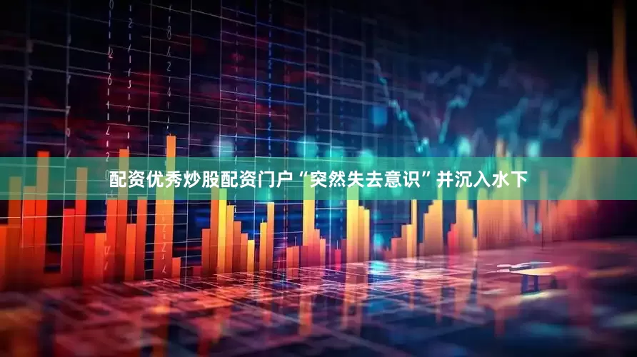 配资优秀炒股配资门户“突然失去意识”并沉入水下
