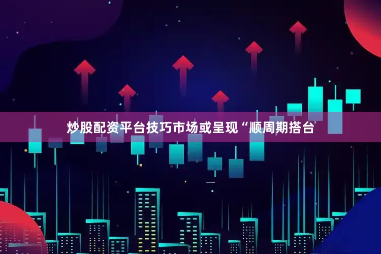 炒股配资平台技巧市场或呈现“顺周期搭台