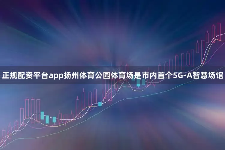 正规配资平台app扬州体育公园体育场是市内首个5G-A智慧场馆