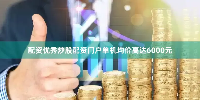 配资优秀炒股配资门户单机均价高达6000元