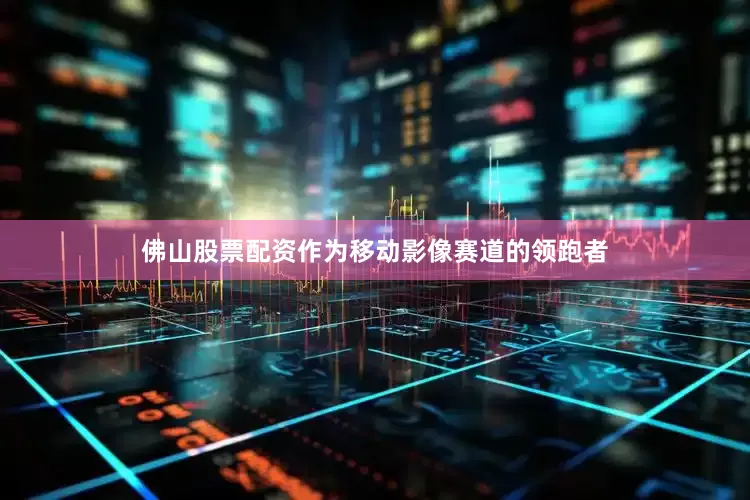 佛山股票配资作为移动影像赛道的领跑者