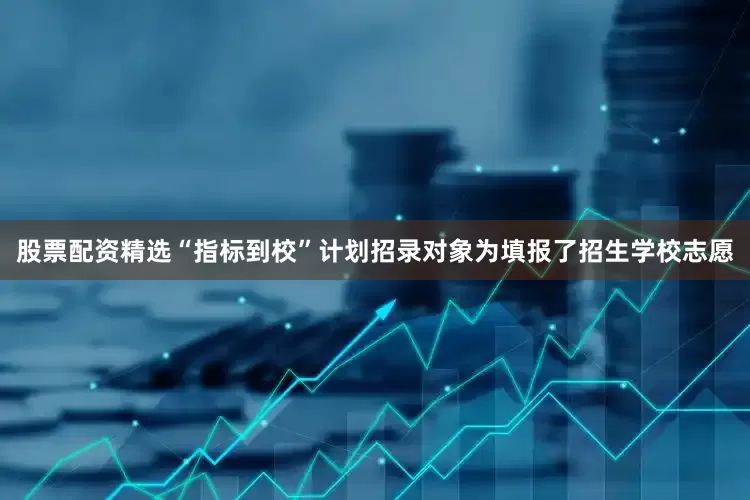 股票配资精选“指标到校”计划招录对象为填报了招生学校志愿