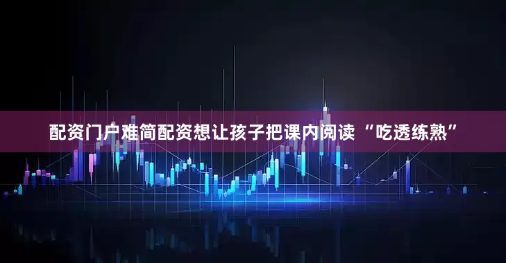 配资门户难简配资想让孩子把课内阅读 “吃透练熟”
