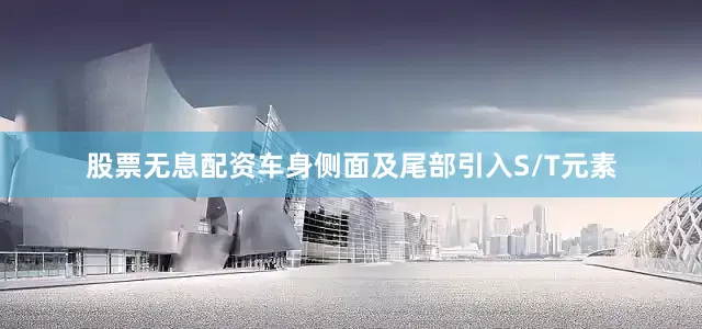 股票无息配资车身侧面及尾部引入S/T元素