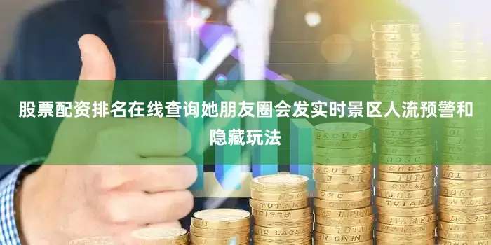 股票配资排名在线查询她朋友圈会发实时景区人流预警和隐藏玩法