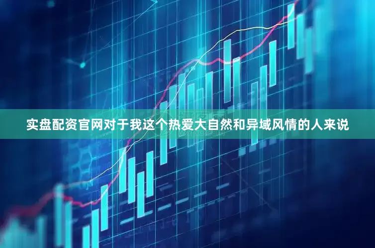 实盘配资官网对于我这个热爱大自然和异域风情的人来说