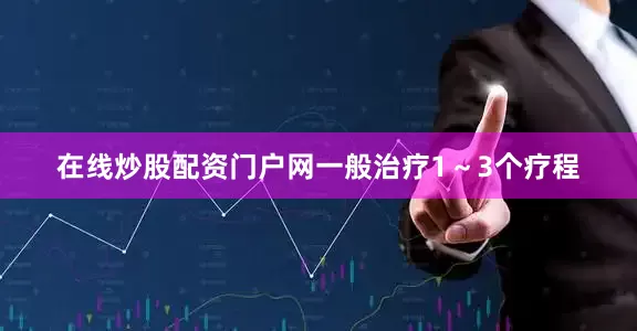 在线炒股配资门户网一般治疗1～3个疗程