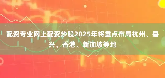 配资专业网上配资炒股2025年将重点布局杭州、嘉兴、香港、新加坡等地