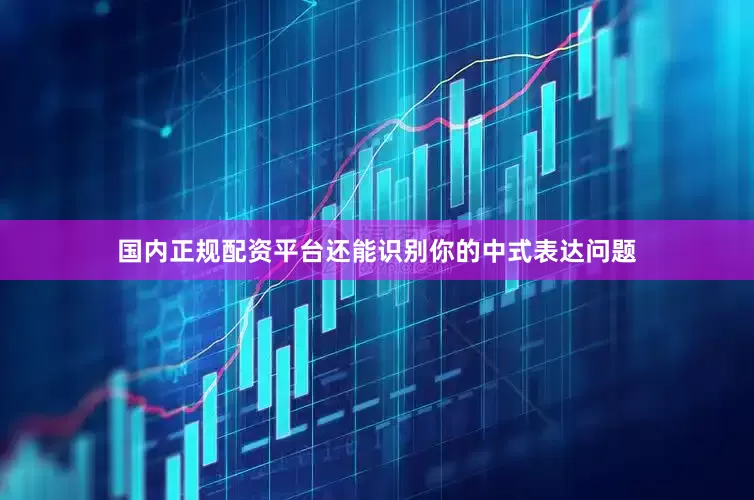 国内正规配资平台还能识别你的中式表达问题