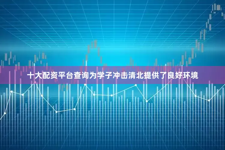 十大配资平台查询为学子冲击清北提供了良好环境