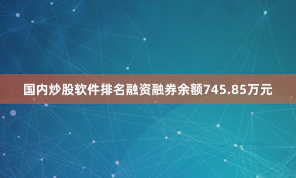 国内炒股软件排名融资融券余额745.85万元
