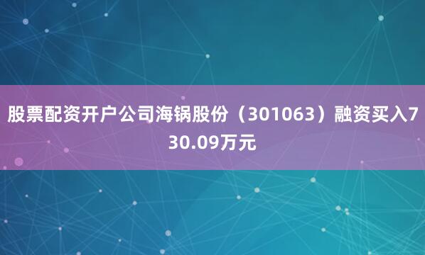 股票配资开户公司海锅股份（301063）融资买入730.09万元