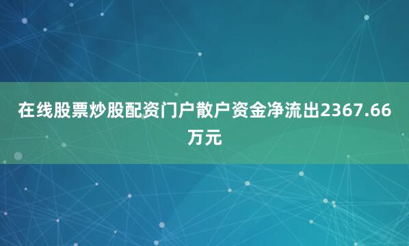 在线股票炒股配资门户散户资金净流出2367.66万元