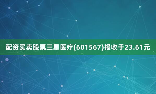 配资买卖股票三星医疗(601567)报收于23.61元