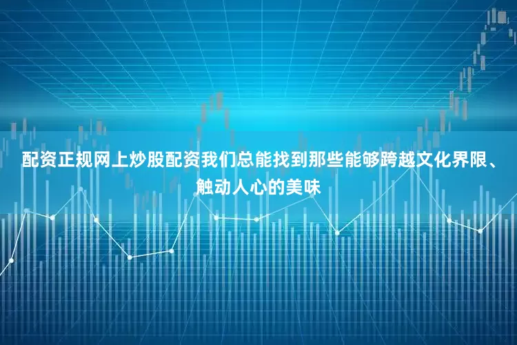 配资正规网上炒股配资我们总能找到那些能够跨越文化界限、触动人心的美味