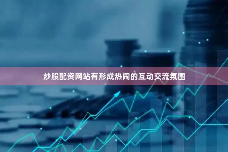炒股配资网站有形成热闹的互动交流氛围