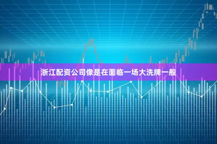 浙江配资公司像是在面临一场大洗牌一般