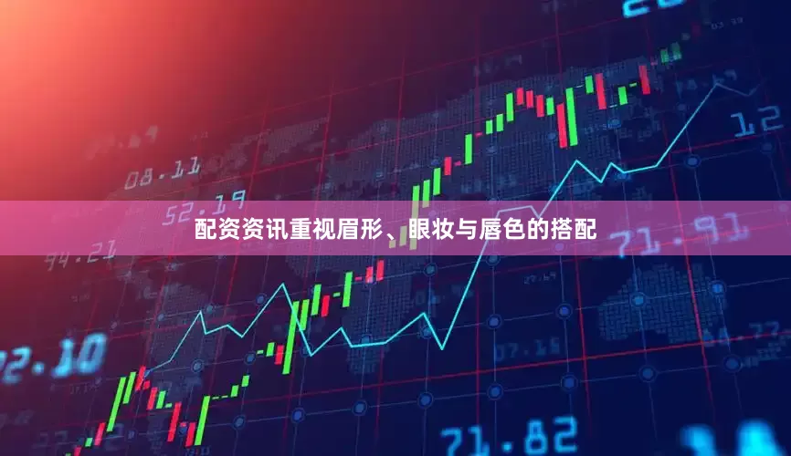 配资资讯重视眉形、眼妆与唇色的搭配