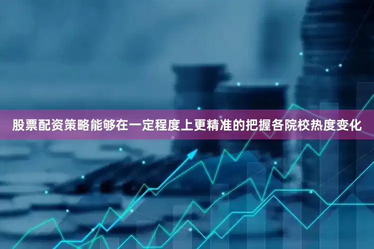股票配资策略能够在一定程度上更精准的把握各院校热度变化