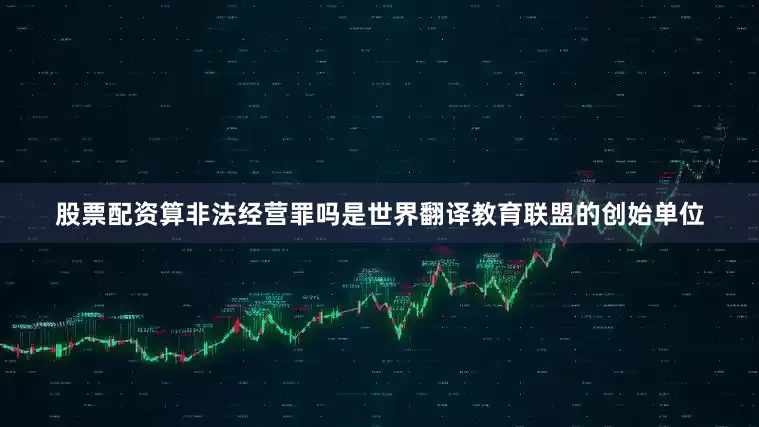 股票配资算非法经营罪吗是世界翻译教育联盟的创始单位