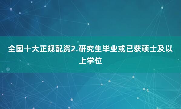 全国十大正规配资2.研究生毕业或已获硕士及以上学位