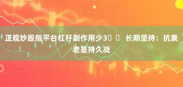 正规炒股指平台杠杆副作用少3️⃣ 长期坚持：抗衰老是持久战