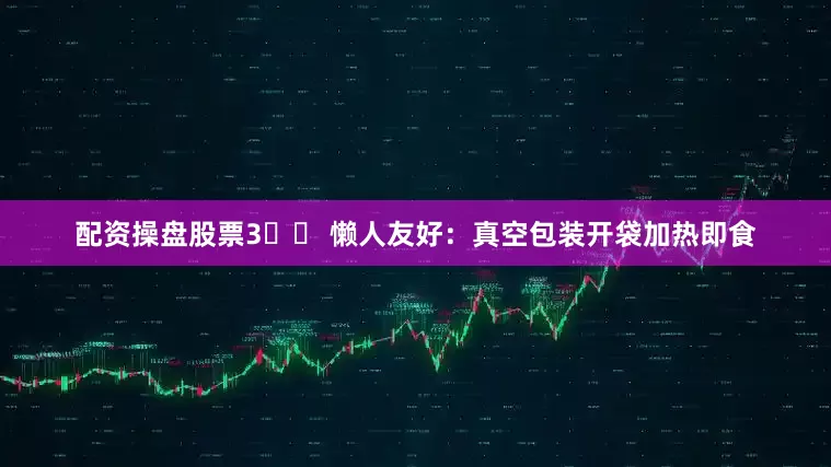 配资操盘股票3️⃣ 懒人友好：真空包装开袋加热即食