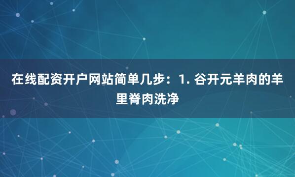 在线配资开户网站简单几步：1. 谷开元羊肉的羊里脊肉洗净