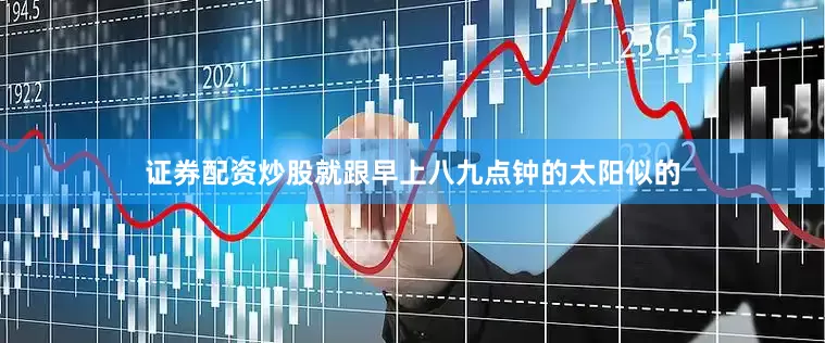 证券配资炒股就跟早上八九点钟的太阳似的