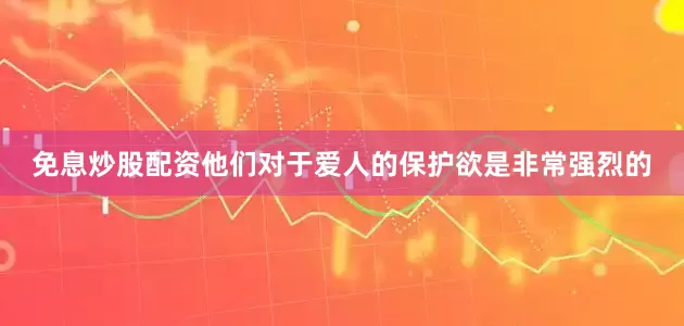 免息炒股配资他们对于爱人的保护欲是非常强烈的