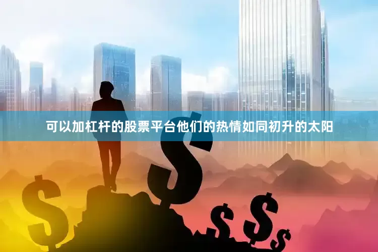 可以加杠杆的股票平台他们的热情如同初升的太阳