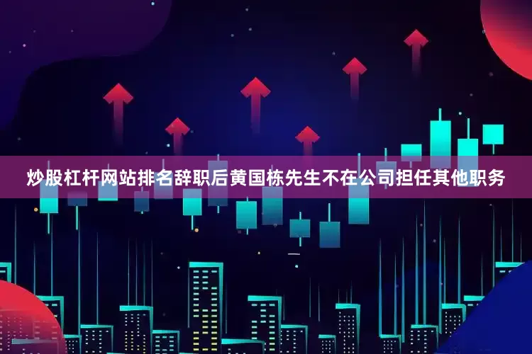 炒股杠杆网站排名辞职后黄国栋先生不在公司担任其他职务