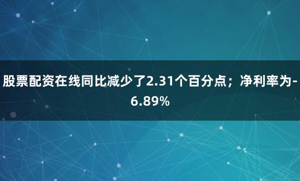 股票配资在线同比减少了2.31个百分点；净利率为-6.89%