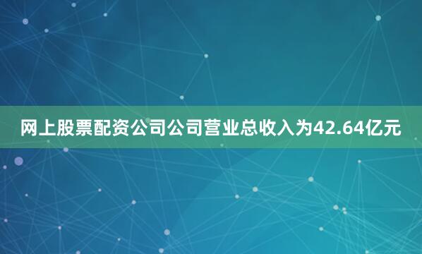 网上股票配资公司公司营业总收入为42.64亿元