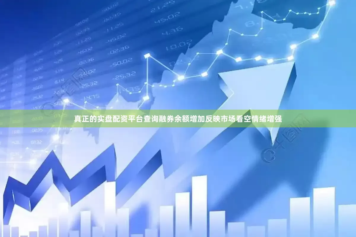 真正的实盘配资平台查询融券余额增加反映市场看空情绪增强