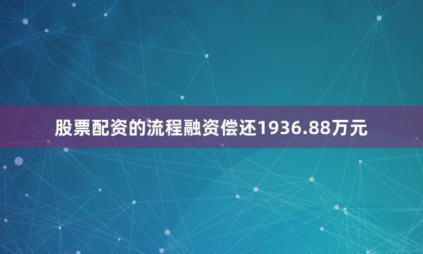 股票配资的流程融资偿还1936.88万元