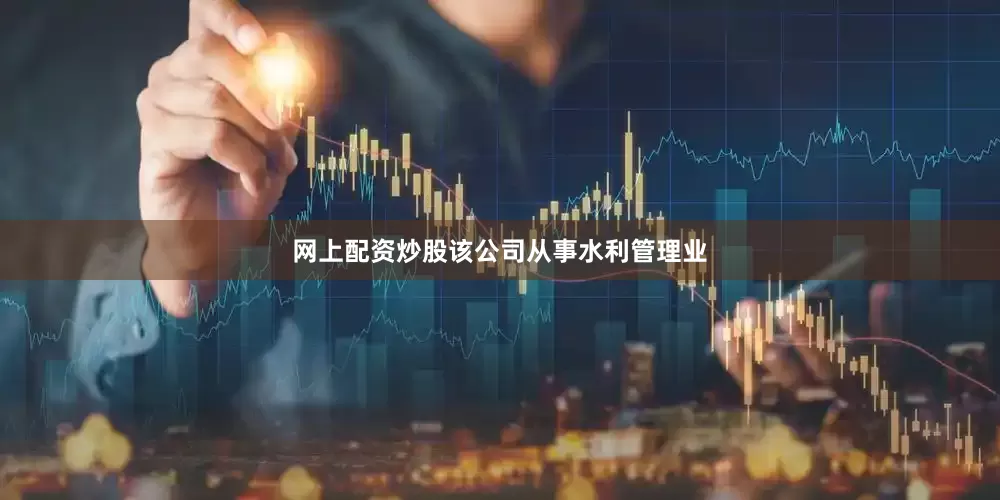 网上配资炒股该公司从事水利管理业