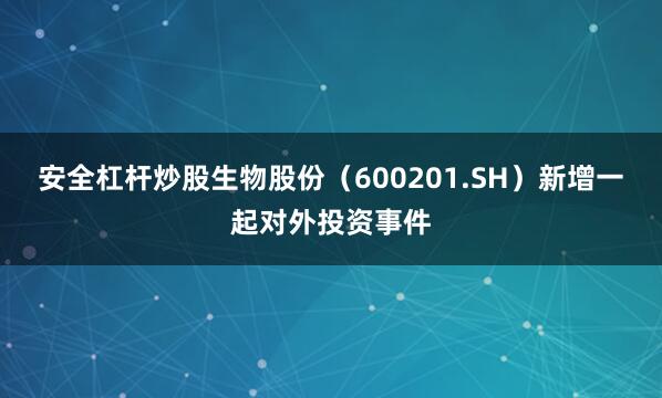 安全杠杆炒股生物股份（600201.SH）新增一起对外投资事件