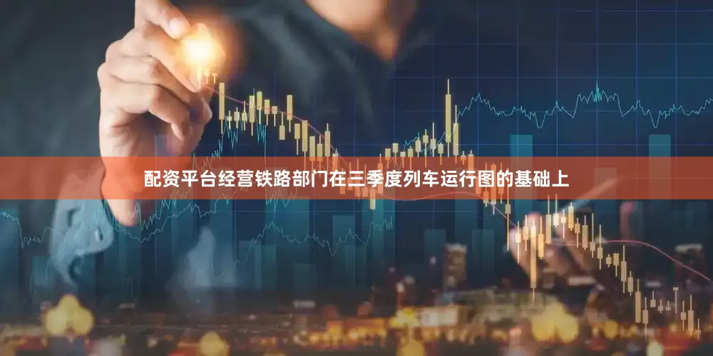 配资平台经营铁路部门在三季度列车运行图的基础上