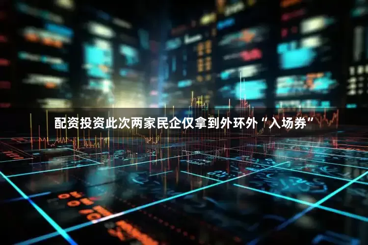 配资投资此次两家民企仅拿到外环外“入场券”