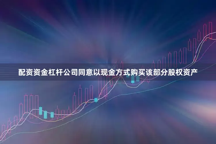 配资资金杠杆公司同意以现金方式购买该部分股权资产