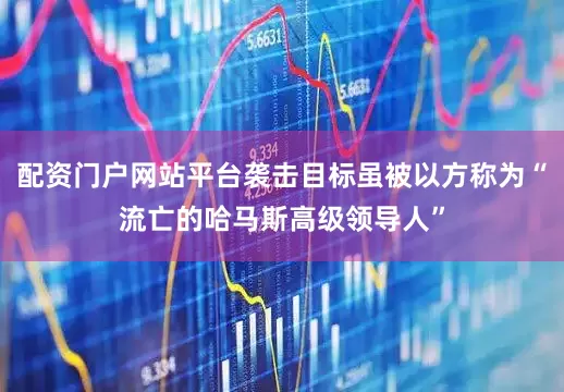 配资门户网站平台袭击目标虽被以方称为“流亡的哈马斯高级领导人”