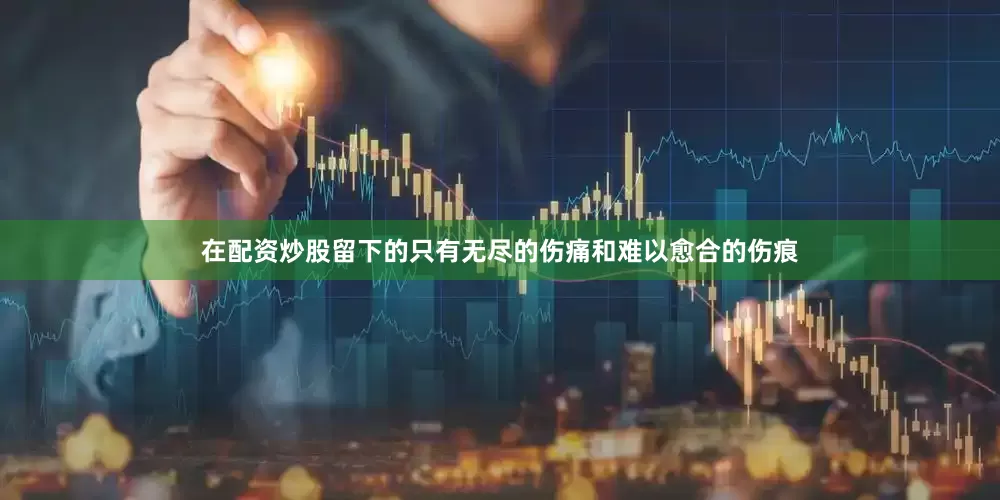 在配资炒股留下的只有无尽的伤痛和难以愈合的伤痕