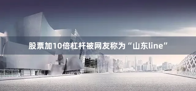 股票加10倍杠杆被网友称为“山东line”