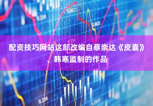 配资技巧网站这部改编自蔡崇达《皮囊》、韩寒监制的作品