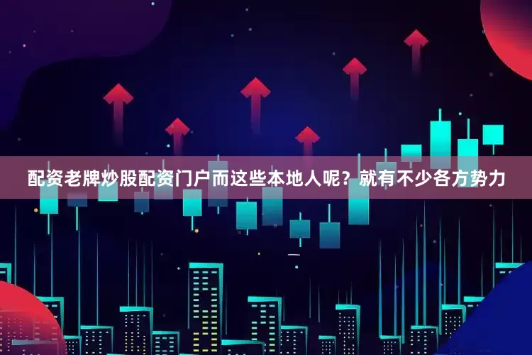 配资老牌炒股配资门户而这些本地人呢？就有不少各方势力