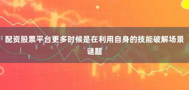 配资股票平台更多时候是在利用自身的技能破解场景谜题